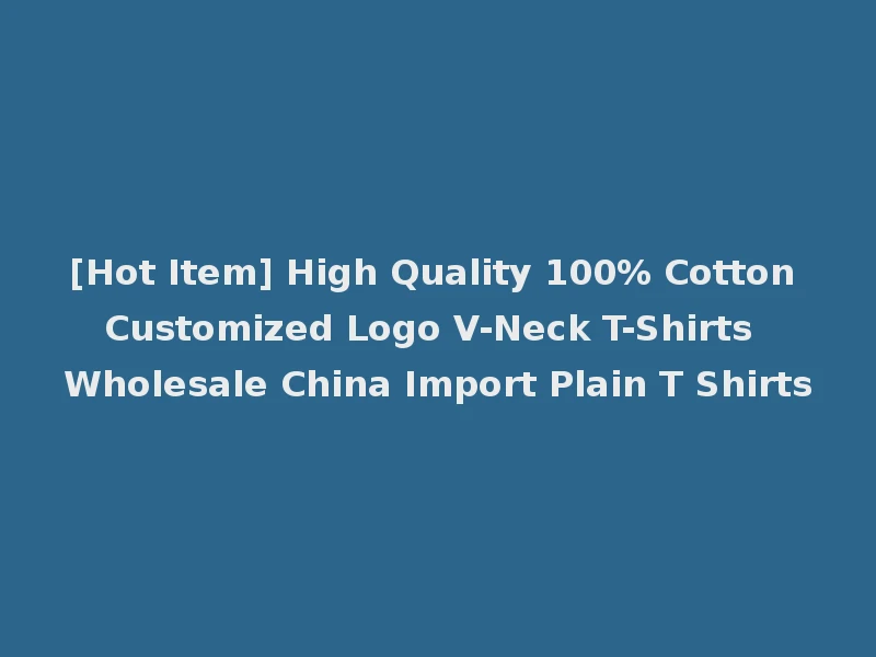 [Hot Item] High Quality 100% Cotton Customized Logo V-Neck T-Shirts Wholesale China Import Plain T Shirts