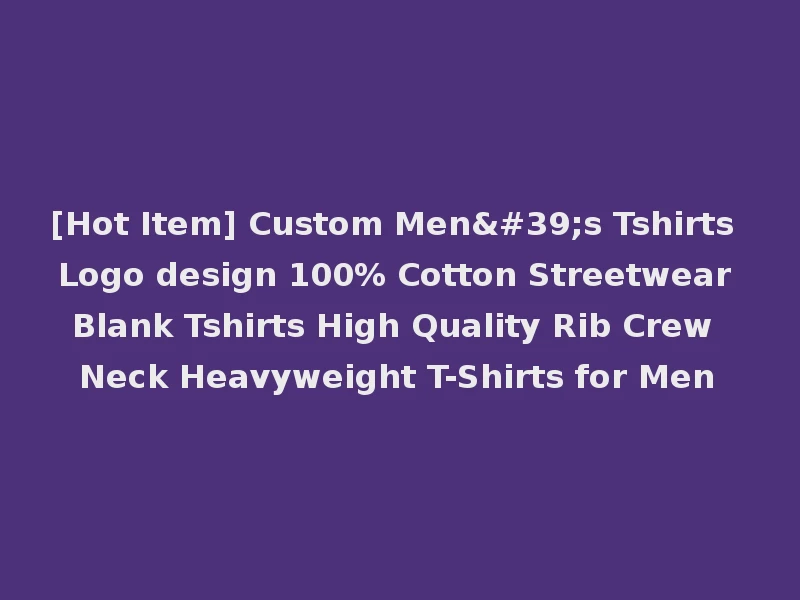 [Hot Item] Custom Men's Tshirts Logo design 100% Cotton Streetwear Blank Tshirts High Quality Rib Crew Neck Heavyweight T-Shirts for Men