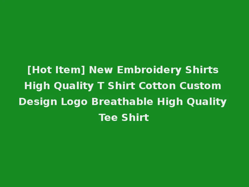 [Hot Item] New Embroidery Shirts High Quality T Shirt Cotton Custom Design Logo Breathable High Quality Tee Shirt