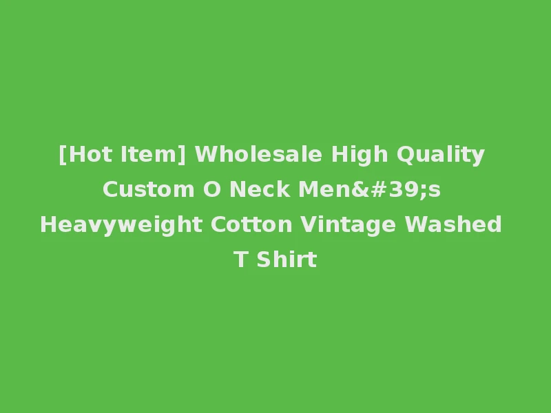 [Hot Item] Wholesale High Quality Custom O Neck Men's Heavyweight Cotton Vintage Washed T Shirt