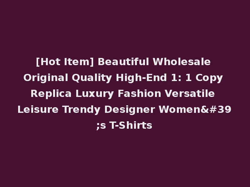 [Hot Item] Beautiful Wholesale Original Quality High-End 1: 1 Copy Replica Luxury Fashion Versatile Leisure Trendy Designer Women's T-Shirts