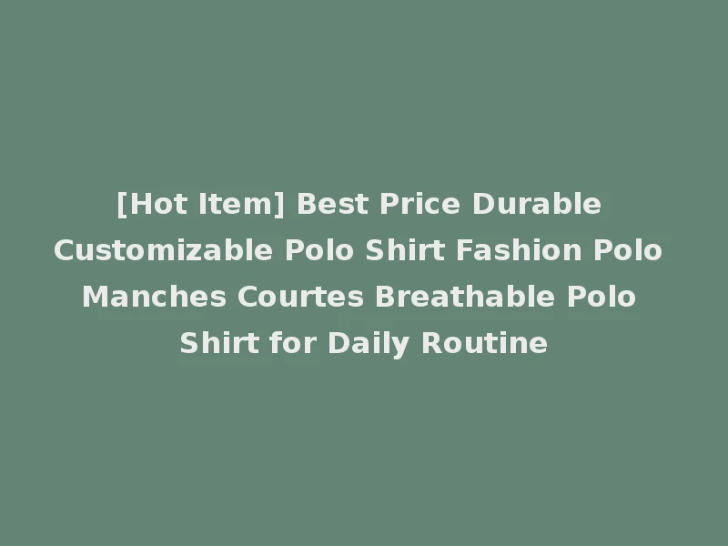 [Hot Item] Best Price Durable Customizable Polo Shirt Fashion Polo Manches Courtes Breathable Polo Shirt for Daily Routine