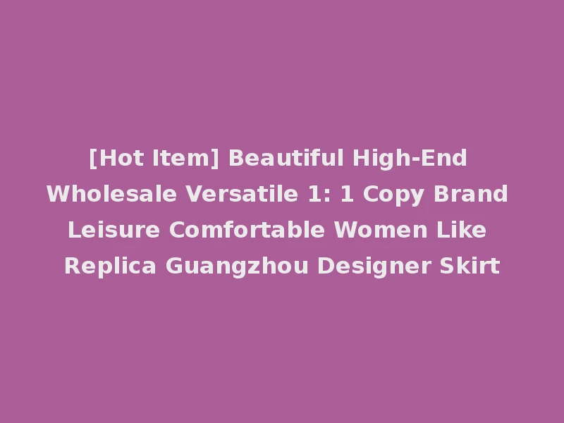 [Hot Item] Beautiful High-End Wholesale Versatile 1: 1 Copy Brand Leisure Comfortable Women Like Replica Guangzhou Designer Skirt