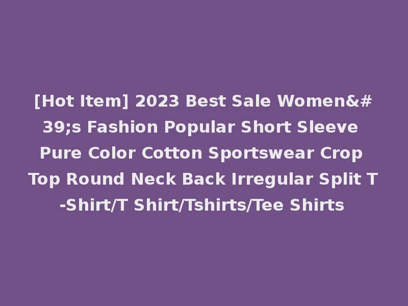 [Hot Item] 2023 Best Sale Women's Fashion Popular Short Sleeve Pure Color Cotton Sportswear Crop Top Round Neck Back Irregular Split T-Shirt/T Shirt/Tshirts/Tee Shirts