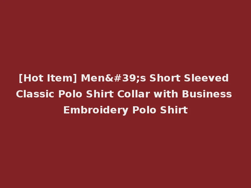 [Hot Item] Men's Short Sleeved Classic Polo Shirt Collar with Business Embroidery Polo Shirt