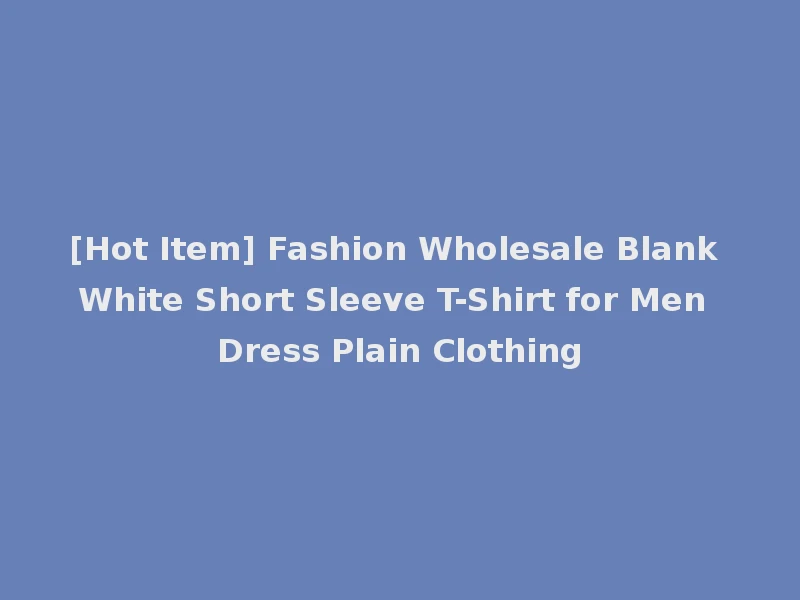 [Hot Item] Fashion Wholesale Blank White Short Sleeve T-Shirt for Men Dress Plain Clothing