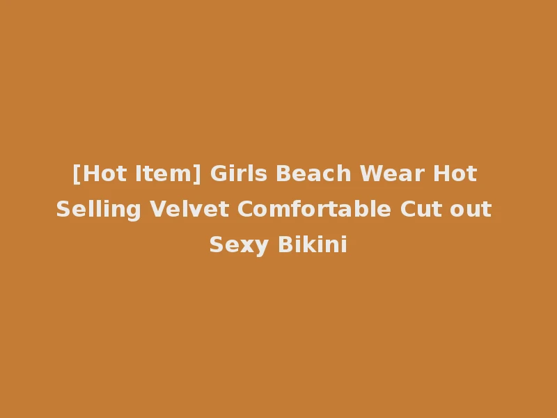 [Hot Item] Girls Beach Wear Hot Selling Velvet Comfortable Cut out Sexy Bikini