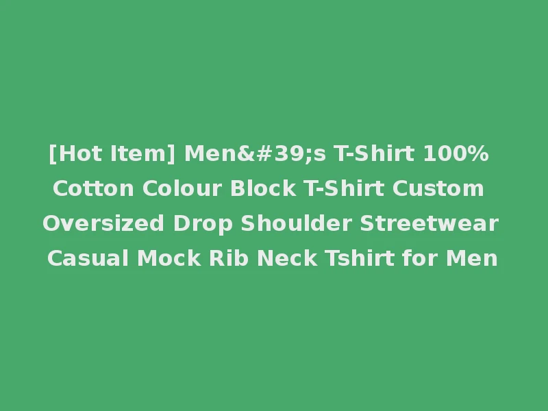 [Hot Item] Men's T-Shirt 100% Cotton Colour Block T-Shirt Custom Oversized Drop Shoulder Streetwear Casual Mock Rib Neck Tshirt for Men