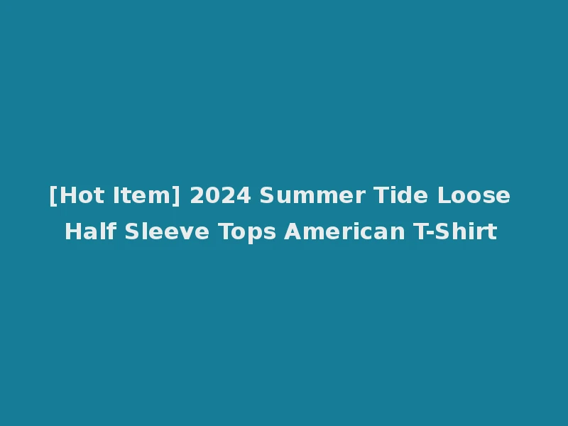 [Hot Item] 2024 Summer Tide Loose Half Sleeve Tops American T-Shirt
