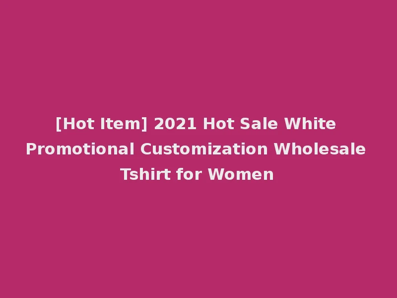 [Hot Item] 2021 Hot Sale White Promotional Customization Wholesale Tshirt for Women