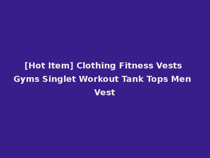 [Hot Item] Clothing Fitness Vests Gyms Singlet Workout Tank Tops Men Vest