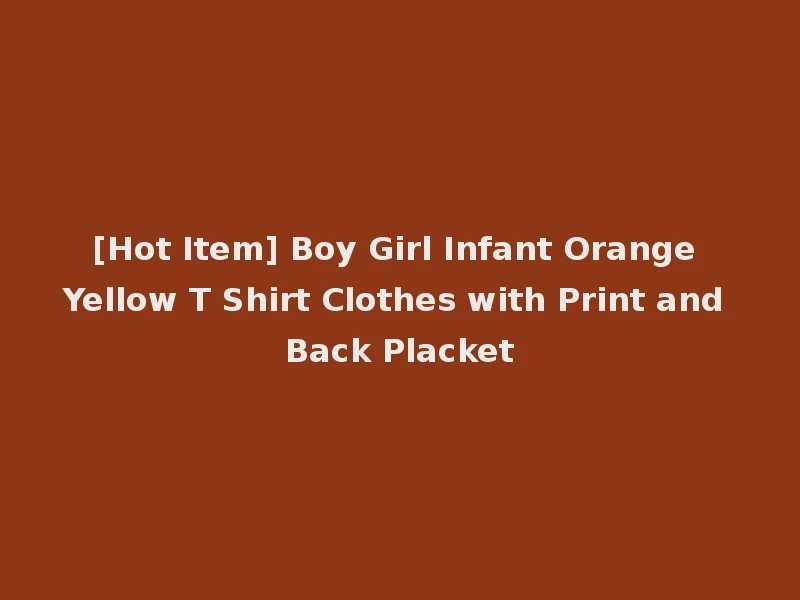 [Hot Item] Boy Girl Infant Orange Yellow T Shirt Clothes with Print and Back Placket