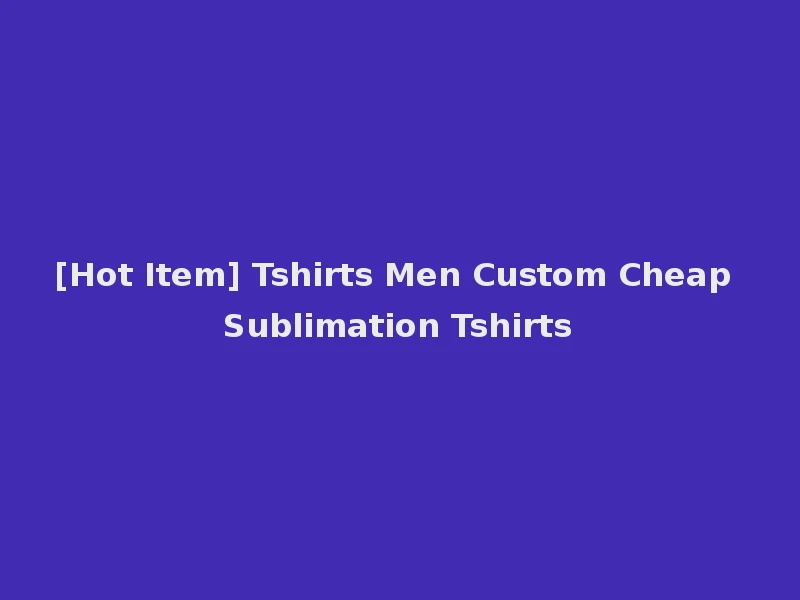 [Hot Item] Tshirts Men Custom Cheap Sublimation Tshirts