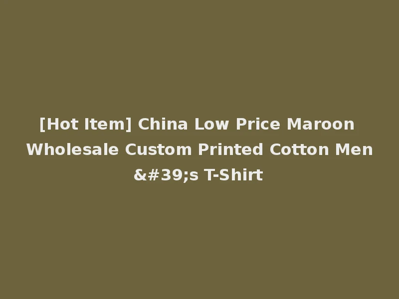 [Hot Item] China Low Price Maroon Wholesale Custom Printed Cotton Men's T-Shirt