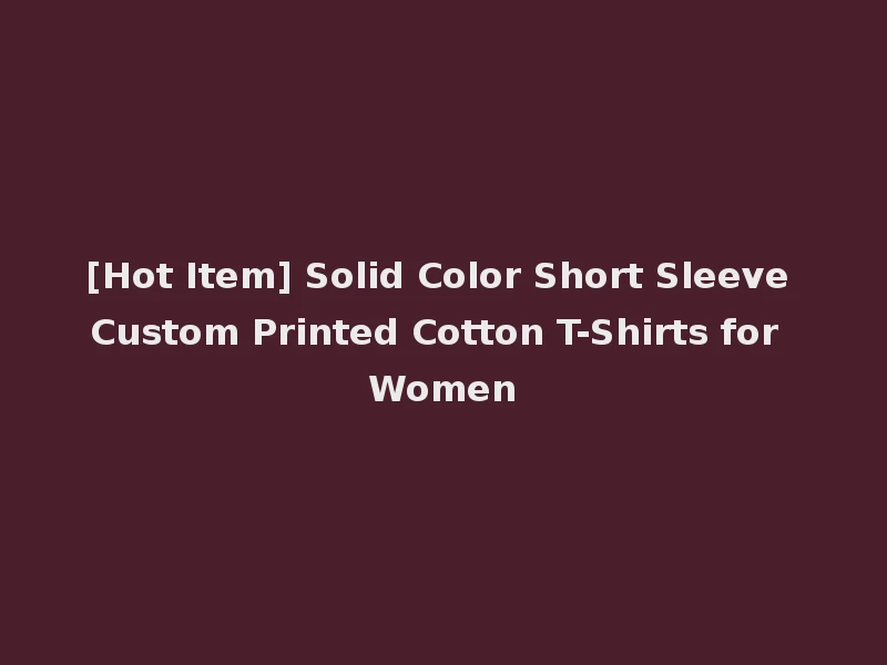 [Hot Item] Solid Color Short Sleeve Custom Printed Cotton T-Shirts for Women
