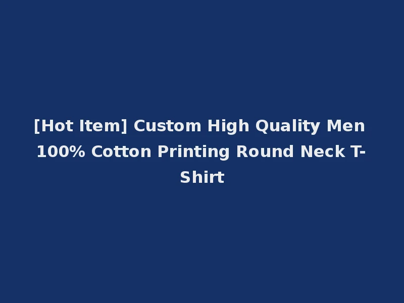 [Hot Item] Custom High Quality Men 100% Cotton Printing Round Neck T-Shirt