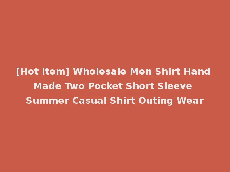 [Hot Item] Wholesale Men Shirt Hand Made Two Pocket Short Sleeve Summer Casual Shirt Outing Wear