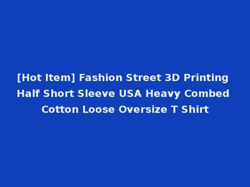 [Hot Item] Fashion Street 3D Printing Half Short Sleeve USA Heavy Combed Cotton Loose Oversize T Shirt