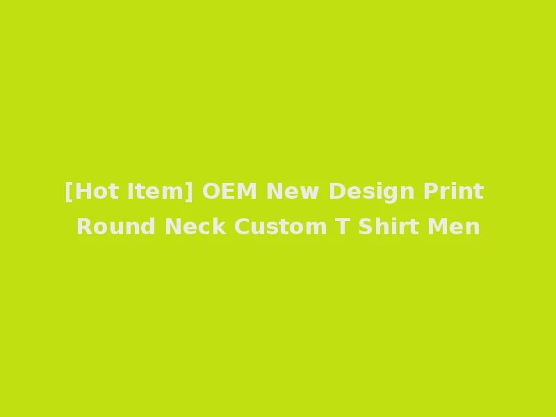 [Hot Item] OEM New Design Print Round Neck Custom T Shirt Men