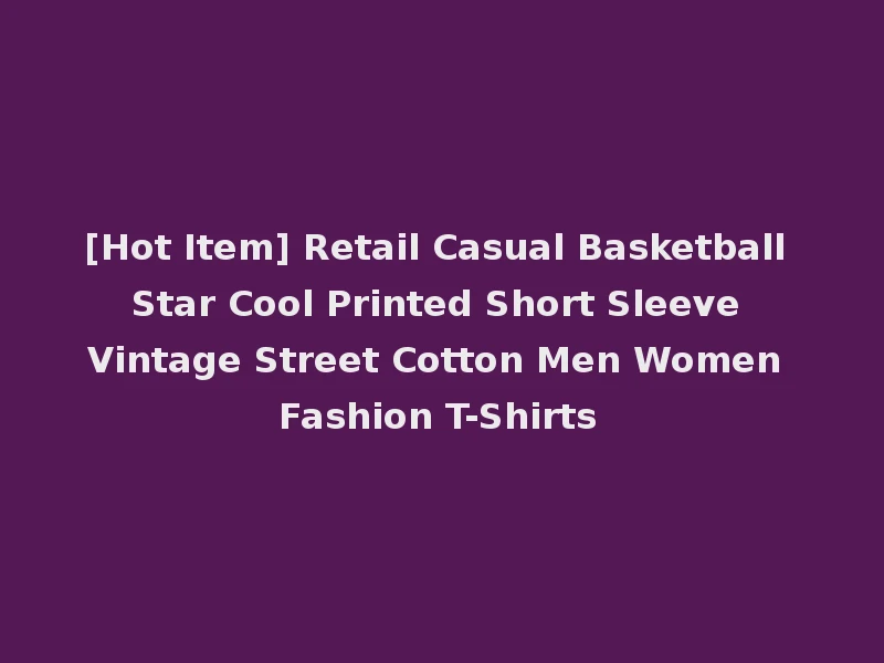 [Hot Item] Retail Casual Basketball Star Cool Printed Short Sleeve Vintage Street Cotton Men Women Fashion T-Shirts