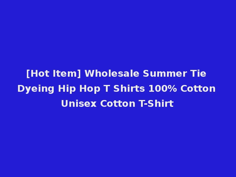 [Hot Item] Wholesale Summer Tie Dyeing Hip Hop T Shirts 100% Cotton Unisex Cotton T-Shirt