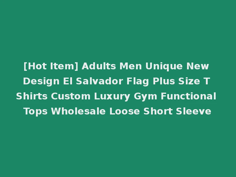 [Hot Item] Adults Men Unique New Design El Salvador Flag Plus Size T Shirts Custom Luxury Gym Functional Tops Wholesale Loose Short Sleeve