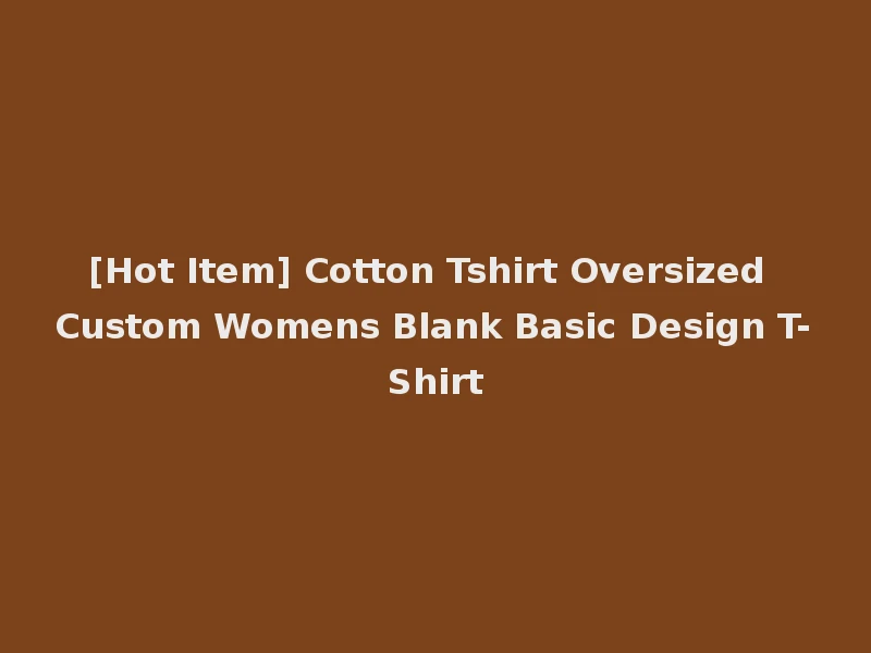 [Hot Item] Cotton Tshirt Oversized Custom Womens Blank Basic Design T-Shirt