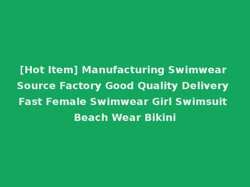 [Hot Item] Manufacturing Swimwear Source Factory Good Quality Delivery Fast Female Swimwear Girl Swimsuit Beach Wear Bikini