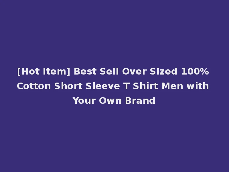 [Hot Item] Best Sell Over Sized 100% Cotton Short Sleeve T Shirt Men with Your Own Brand