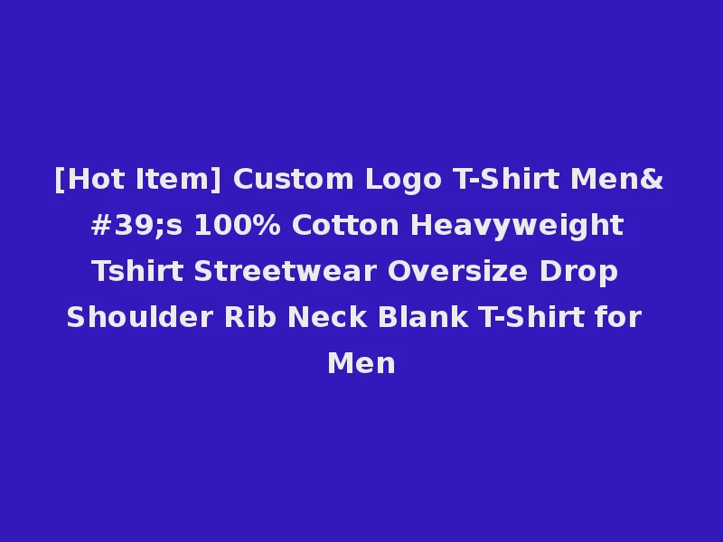 [Hot Item] Custom Logo T-Shirt Men's 100% Cotton Heavyweight Tshirt Streetwear Oversize Drop Shoulder Rib Neck Blank T-Shirt for Men