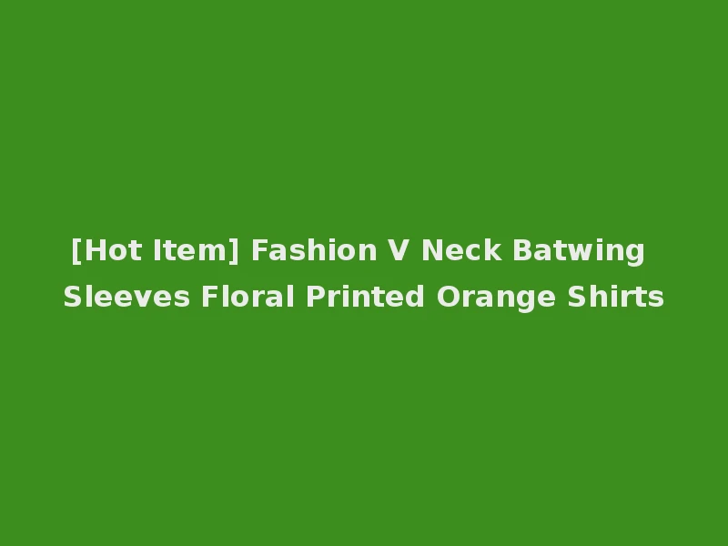 [Hot Item] Fashion V Neck Batwing Sleeves Floral Printed Orange Shirts