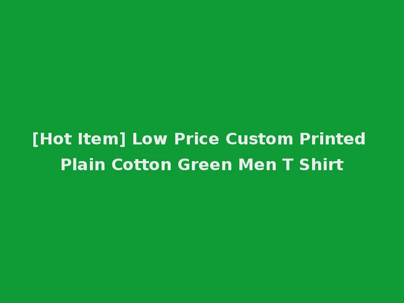 [Hot Item] Low Price Custom Printed Plain Cotton Green Men T Shirt