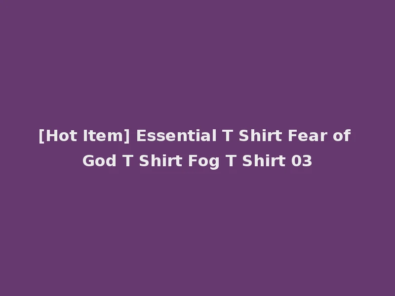 [Hot Item] Essential T Shirt Fear of God T Shirt Fog T Shirt 03