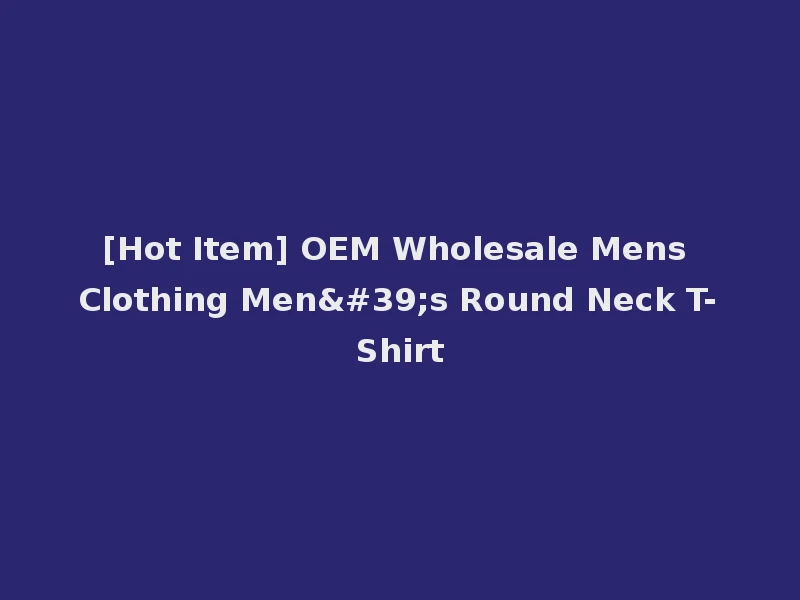 [Hot Item] OEM Wholesale Mens Clothing Men's Round Neck T-Shirt