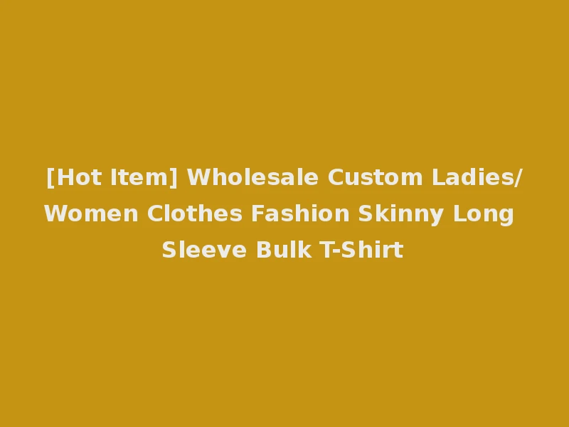 [Hot Item] Wholesale Custom Ladies/Women Clothes Fashion Skinny Long Sleeve Bulk T-Shirt
