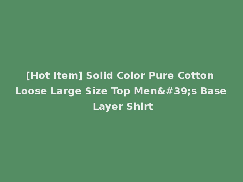 [Hot Item] Solid Color Pure Cotton Loose Large Size Top Men's Base Layer Shirt