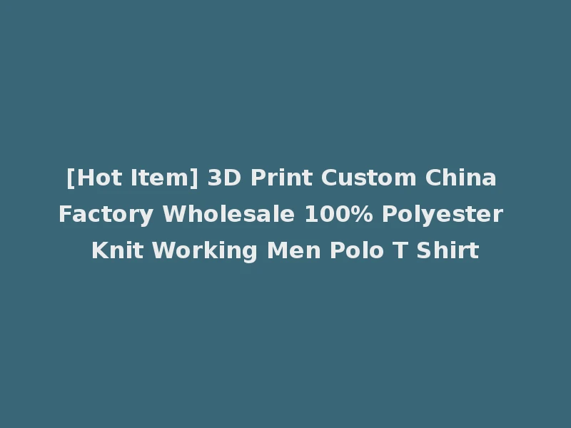 [Hot Item] 3D Print Custom China Factory Wholesale 100% Polyester Knit Working Men Polo T Shirt