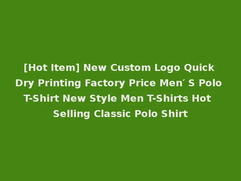 [Hot Item] New Custom Logo Quick Dry Printing Factory Price Men′ S Polo T-Shirt New Style Men T-Shirts Hot Selling Classic Polo Shirt