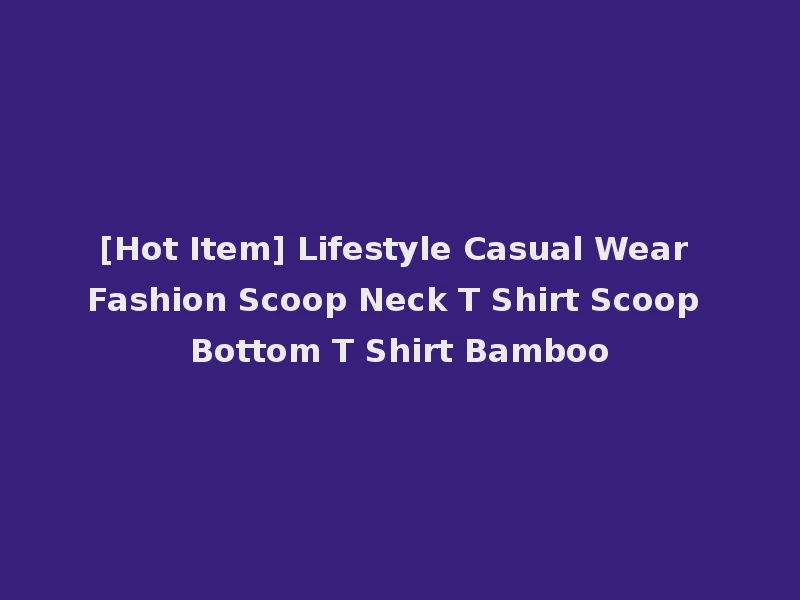 [Hot Item] Lifestyle Casual Wear Fashion Scoop Neck T Shirt Scoop Bottom T Shirt Bamboo