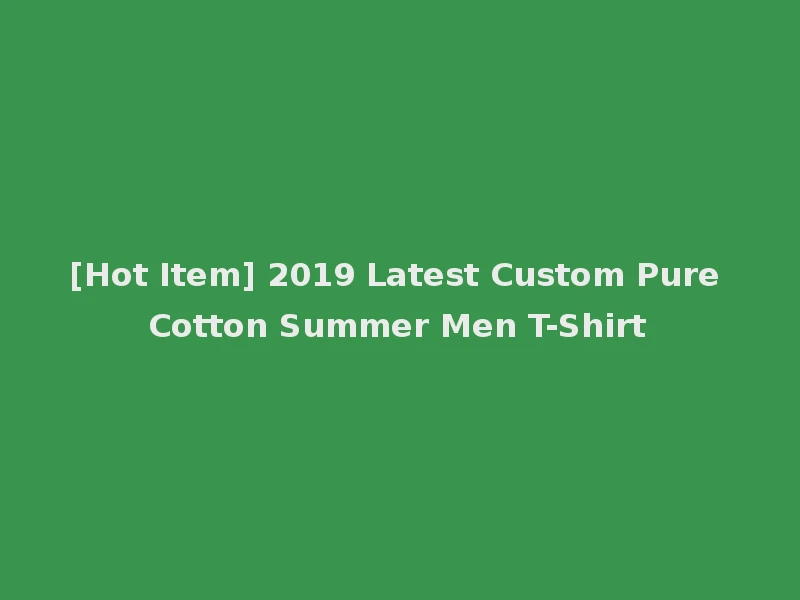 [Hot Item] 2019 Latest Custom Pure Cotton Summer Men T-Shirt