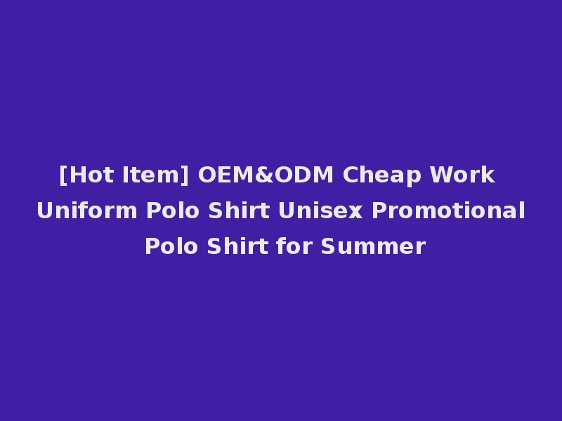 [Hot Item] OEM&ODM Cheap Work Uniform Polo Shirt Unisex Promotional Polo Shirt for Summer