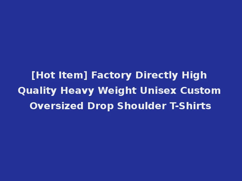 [Hot Item] Factory Directly High Quality Heavy Weight Unisex Custom Oversized Drop Shoulder T-Shirts