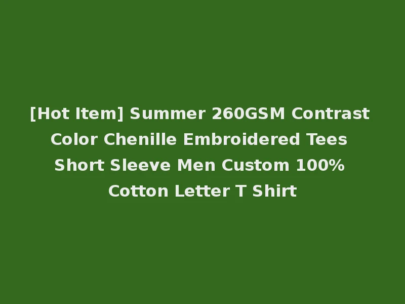 [Hot Item] Summer 260GSM Contrast Color Chenille Embroidered Tees Short Sleeve Men Custom 100% Cotton Letter T Shirt