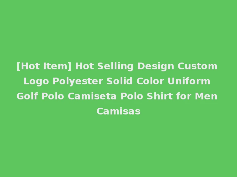 [Hot Item] Hot Selling Design Custom Logo Polyester Solid Color Uniform Golf Polo Camiseta Polo Shirt for Men Camisas