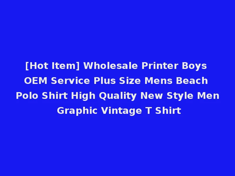 [Hot Item] Wholesale Printer Boys OEM Service Plus Size Mens Beach Polo Shirt High Quality New Style Men Graphic Vintage T Shirt