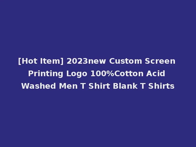 [Hot Item] 2023new Custom Screen Printing Logo 100%Cotton Acid Washed Men T Shirt Blank T Shirts