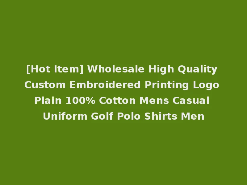[Hot Item] Wholesale High Quality Custom Embroidered Printing Logo Plain 100% Cotton Mens Casual Uniform Golf Polo Shirts Men