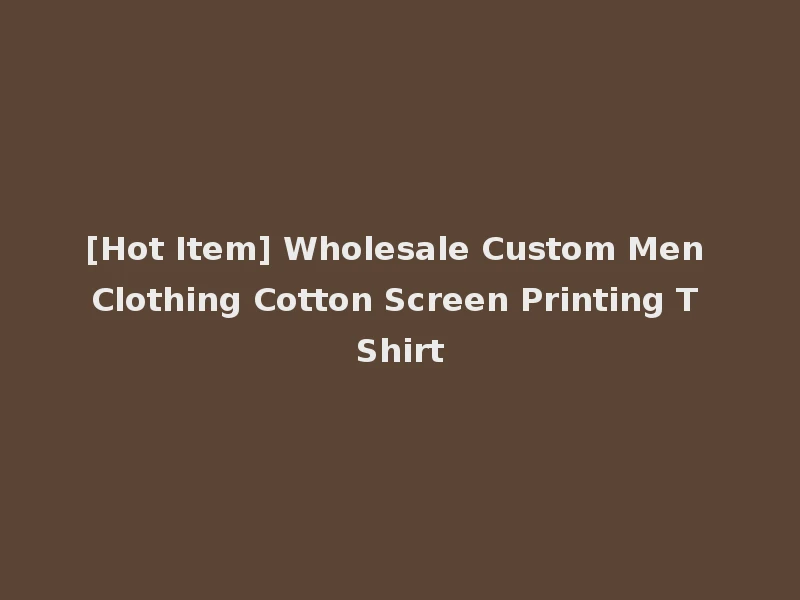 [Hot Item] Wholesale Custom Men Clothing Cotton Screen Printing T Shirt