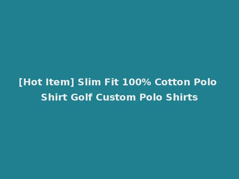 [Hot Item] Slim Fit 100% Cotton Polo Shirt Golf Custom Polo Shirts