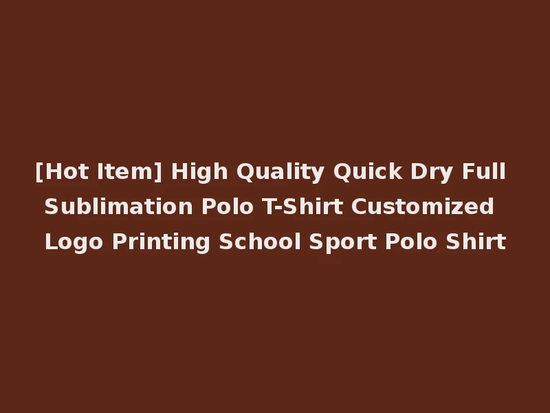[Hot Item] High Quality Quick Dry Full Sublimation Polo T-Shirt Customized Logo Printing School Sport Polo Shirt